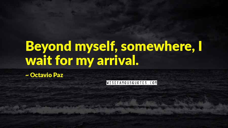 Octavio Paz quotes: Beyond myself, somewhere, I wait for my arrival.
