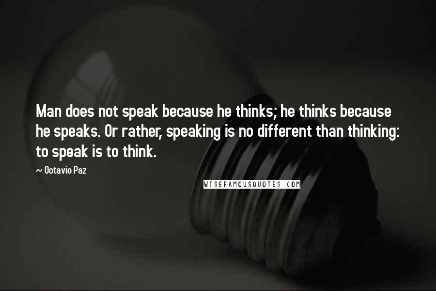 Octavio Paz quotes: Man does not speak because he thinks; he thinks because he speaks. Or rather, speaking is no different than thinking: to speak is to think.