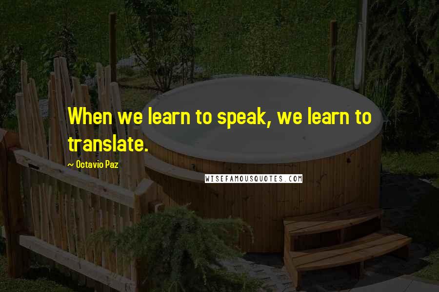 Octavio Paz quotes: When we learn to speak, we learn to translate.