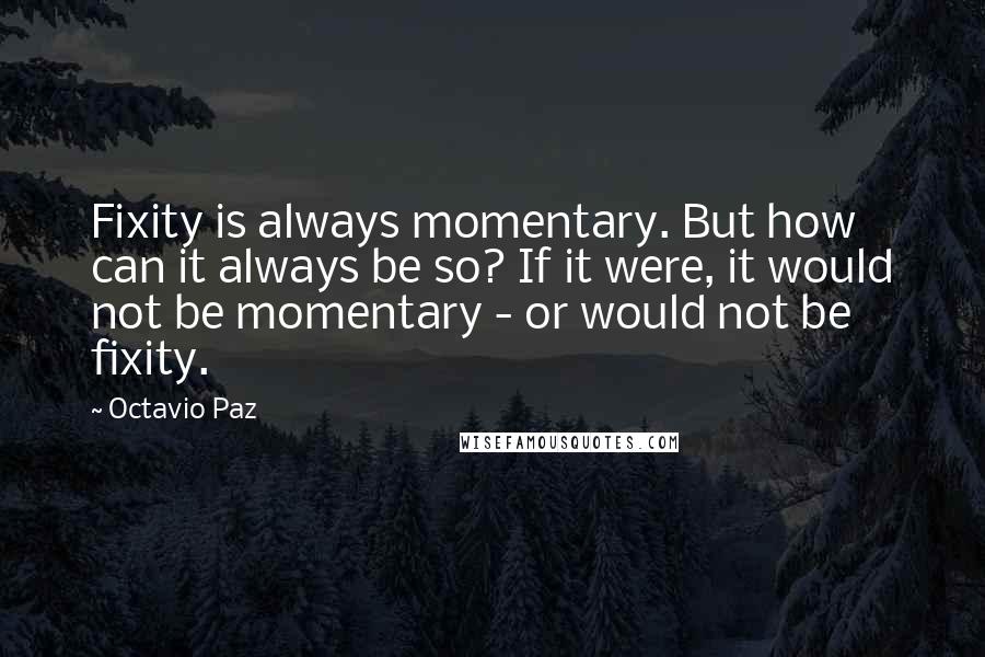 Octavio Paz quotes: Fixity is always momentary. But how can it always be so? If it were, it would not be momentary - or would not be fixity.