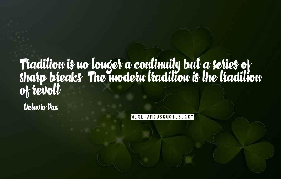 Octavio Paz quotes: Tradition is no longer a continuity but a series of sharp breaks. The modern tradition is the tradition of revolt.