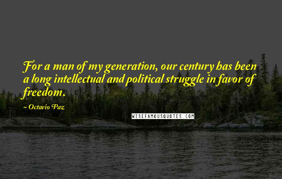 Octavio Paz quotes: For a man of my generation, our century has been a long intellectual and political struggle in favor of freedom.