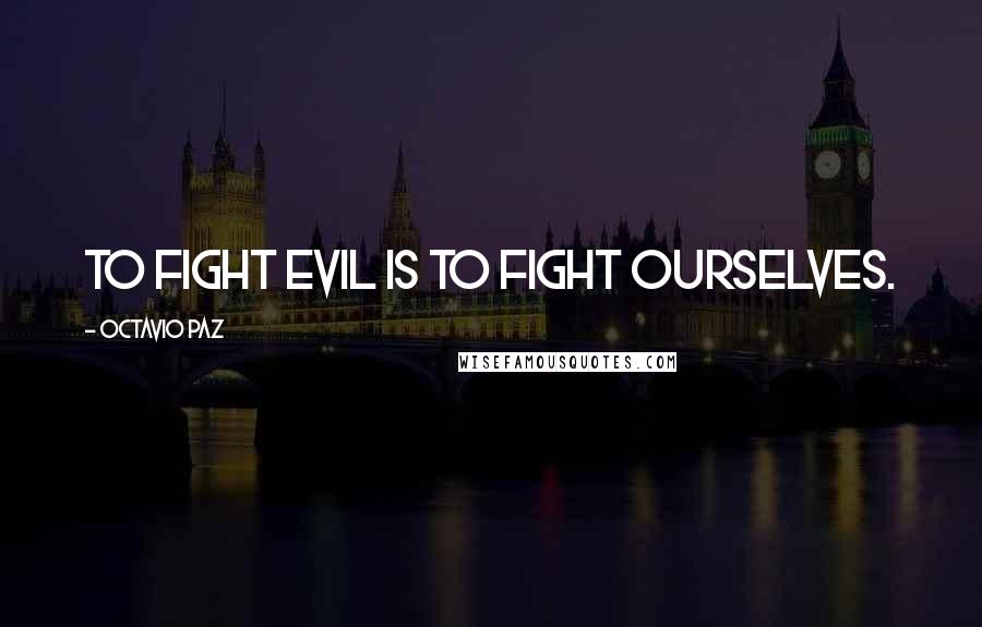 Octavio Paz quotes: To fight evil is to fight ourselves.