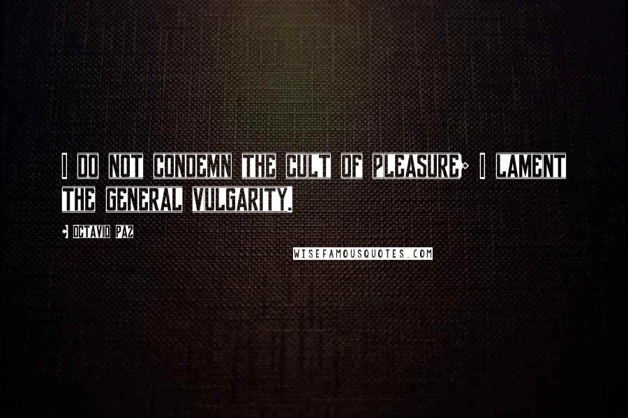 Octavio Paz quotes: I do not condemn the cult of pleasure; I lament the general vulgarity.