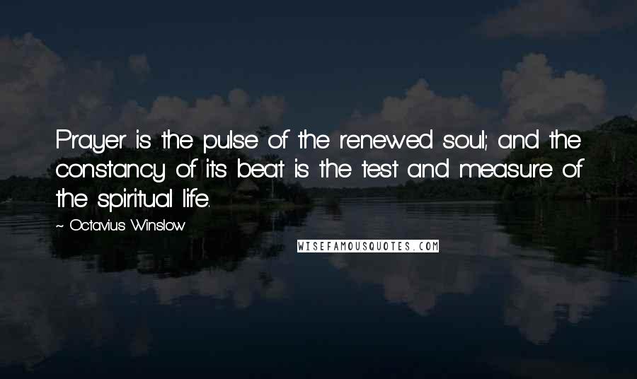 Octavius Winslow quotes: Prayer is the pulse of the renewed soul; and the constancy of its beat is the test and measure of the spiritual life.