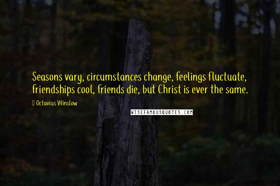 Octavius Winslow quotes: Seasons vary, circumstances change, feelings fluctuate, friendships cool, friends die, but Christ is ever the same.