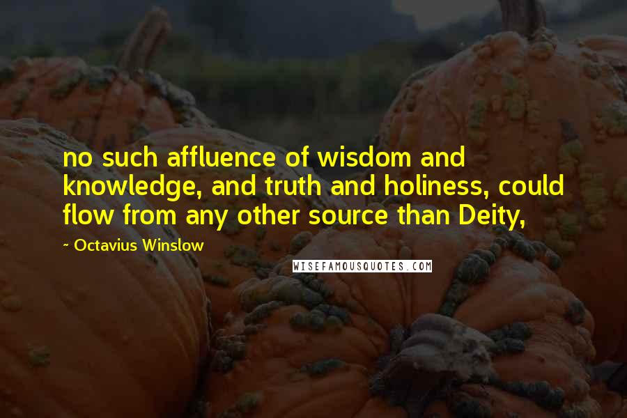 Octavius Winslow quotes: no such affluence of wisdom and knowledge, and truth and holiness, could flow from any other source than Deity, Octavius Winslow quotes: no such affluence of wisdom and knowledge, and truth and holiness, could flow from any other source than Deity,