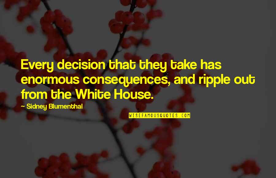 Octoban Quotes By Sidney Blumenthal: Every decision that they take has enormous consequences,