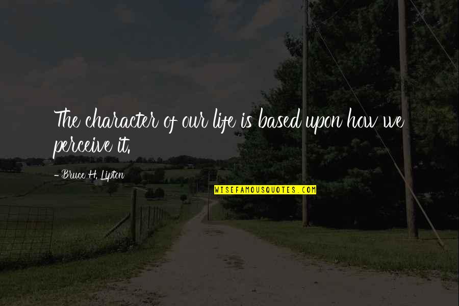 October 22 Quotes By Bruce H. Lipton: The character of our life is based upon