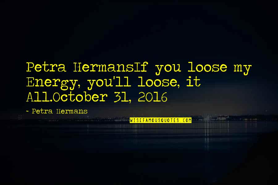 October 31 Quotes By Petra Hermans: Petra HermansIf you loose my Energy, you'll loose,