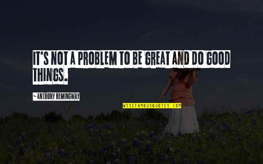 Ocupatiile Quotes By Anthony Hemingway: It's not a problem to be great and Ocupatiile Quotes By Anthony Hemingway: It's not a problem to be great and