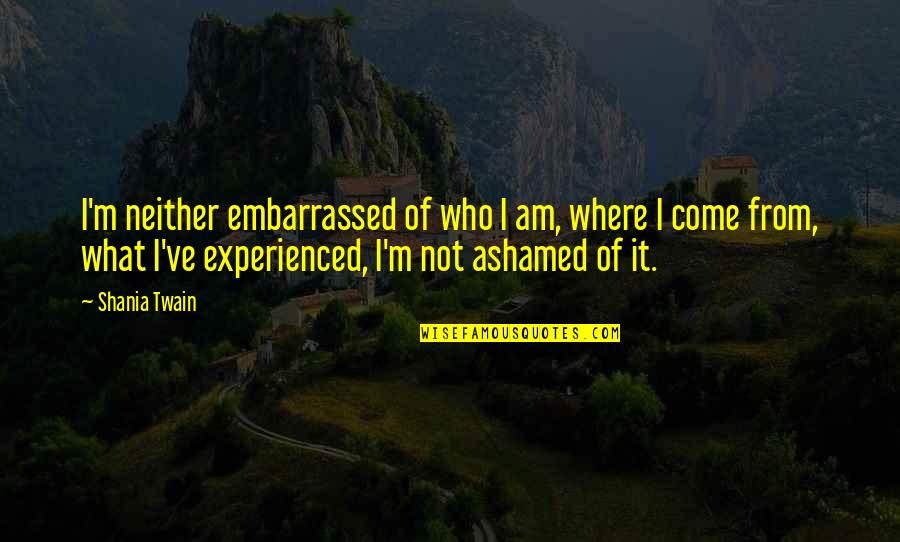 Odayasity Quotes By Shania Twain: I'm neither embarrassed of who I am, where