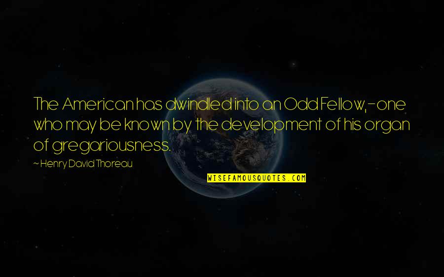 Odd American Quotes By Henry David Thoreau: The American has dwindled into an Odd Fellow,-one Odd American Quotes By Henry David Thoreau: The American has dwindled into an Odd Fellow,-one