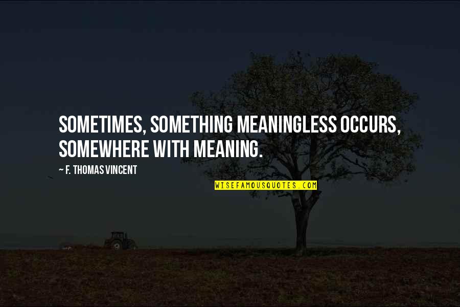 Odd Inspirational Quotes By F. Thomas Vincent: Sometimes, something meaningless occurs, somewhere with meaning. Odd Inspirational Quotes By F. Thomas Vincent: Sometimes, something meaningless occurs, somewhere with meaning.