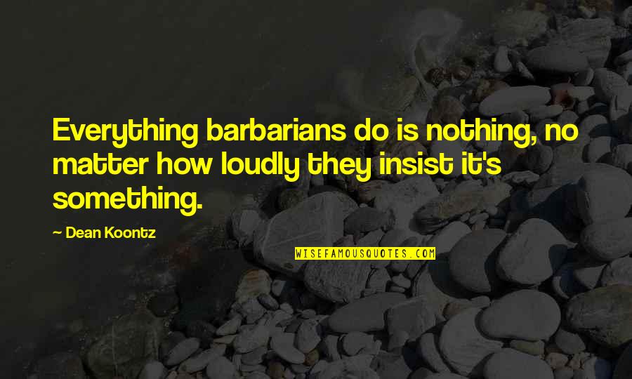 Odd Thomas Quotes By Dean Koontz: Everything barbarians do is nothing, no matter how