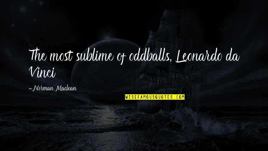 Oddballs Quotes By Norman Maclean: The most sublime of oddballs, Leonardo da Vinci Oddballs Quotes By Norman Maclean: The most sublime of oddballs, Leonardo da Vinci