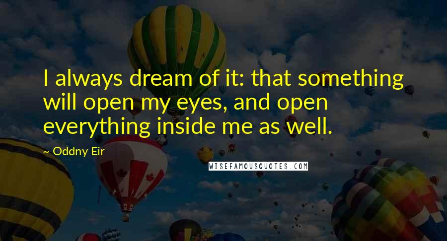 Oddny Eir quotes: I always dream of it: that something will open my eyes, and open everything inside me as well.