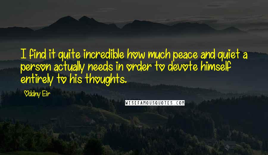 Oddny Eir quotes: I find it quite incredible how much peace and quiet a person actually needs in order to devote himself entirely to his thoughts. Oddny Eir quotes: I find it quite incredible how much peace and quiet a person actually needs in order to devote himself entirely to his thoughts.