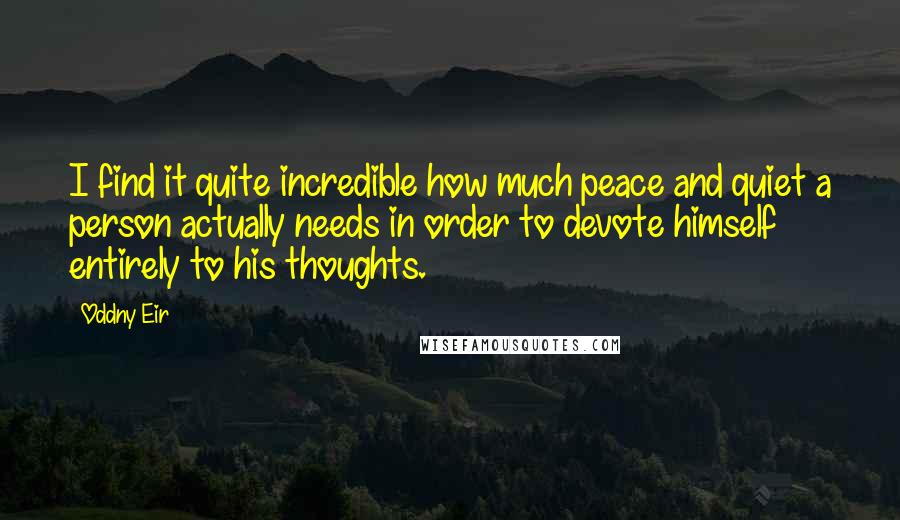 Oddny Eir quotes: I find it quite incredible how much peace and quiet a person actually needs in order to devote himself entirely to his thoughts.