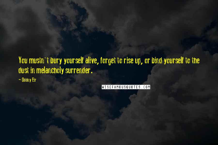 Oddny Eir quotes: You mustn't bury yourself alive, forget to rise up, or bind yourself to the dust in melancholy surrender. Oddny Eir quotes: You mustn't bury yourself alive, forget to rise up, or bind yourself to the dust in melancholy surrender.