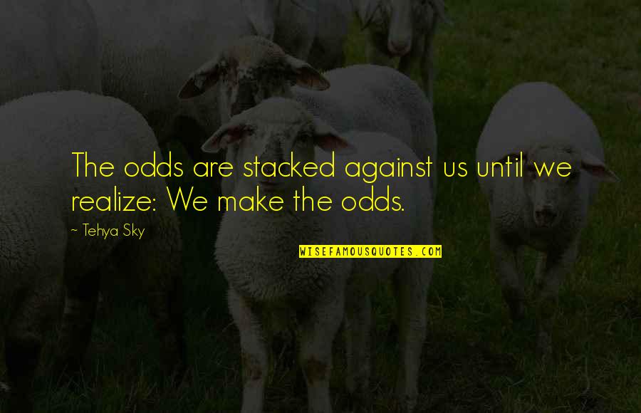 Odds Stacked Against You Quotes By Tehya Sky: The odds are stacked against us until we