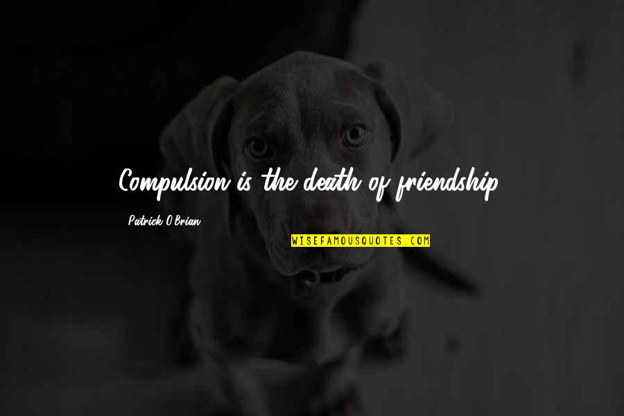 O'death Quotes By Patrick O'Brian: Compulsion is the death of friendship.