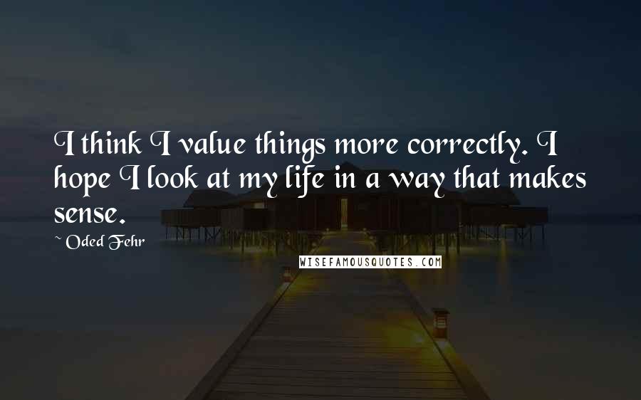 Oded Fehr quotes: I think I value things more correctly. I hope I look at my life in a way that makes sense.