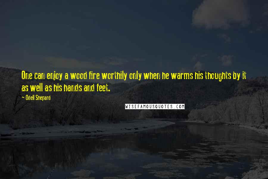 Odell Shepard quotes: One can enjoy a wood fire worthily only when he warms his thoughts by it as well as his hands and feet.