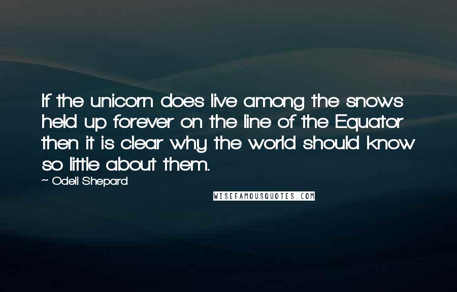 Odell Shepard quotes: If the unicorn does live among the snows held up forever on the line of the Equator then it is clear why the world should know so little about them.