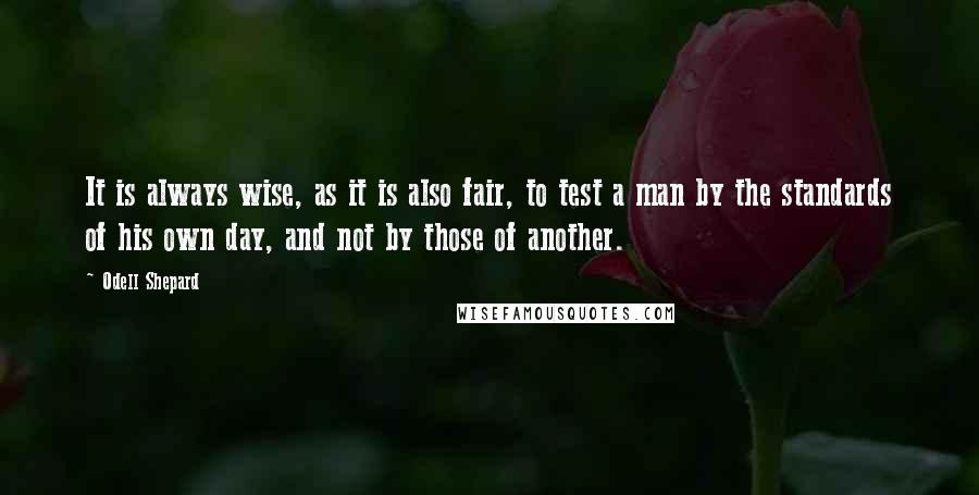 Odell Shepard quotes: It is always wise, as it is also fair, to test a man by the standards of his own day, and not by those of another.