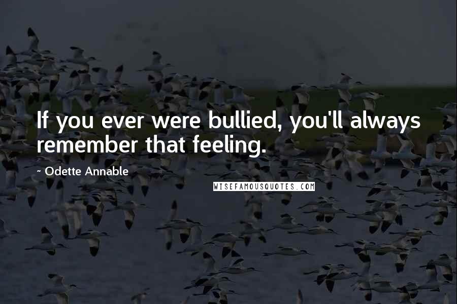 Odette Annable quotes: If you ever were bullied, you'll always remember that feeling.