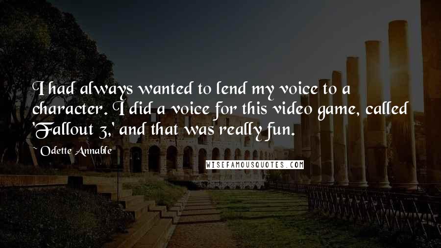 Odette Annable quotes: I had always wanted to lend my voice to a character. I did a voice for this video game, called 'Fallout 3,' and that was really fun.