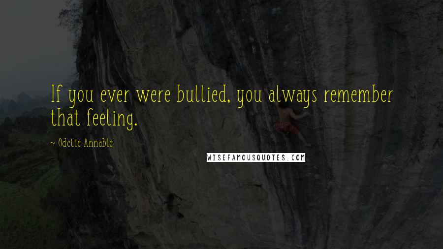 Odette Annable quotes: If you ever were bullied, you always remember that feeling.