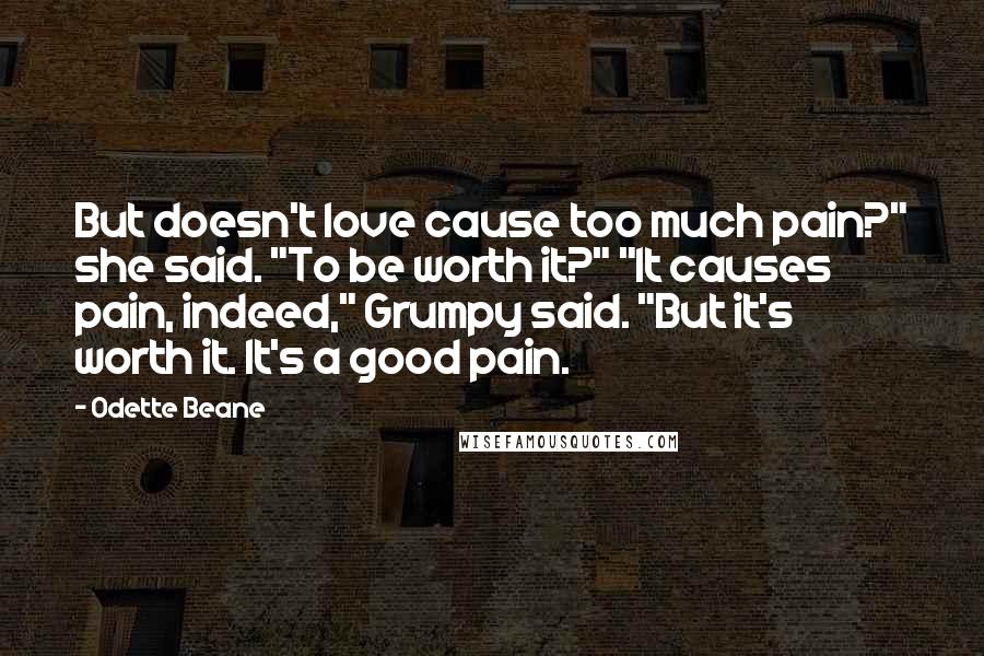 Odette Beane quotes: But doesn't love cause too much pain?" she said. "To be worth it?" "It causes pain, indeed," Grumpy said. "But it's worth it. It's a good pain.