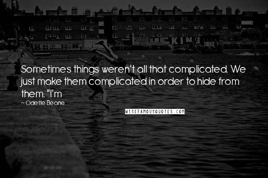 Odette Beane quotes: Sometimes things weren't all that complicated. We just make them complicated in order to hide from them. "I'm