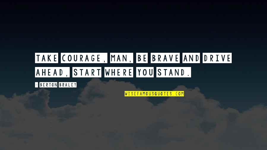 Odies Place Quotes By Berton Braley: Take courage, man, be brave and drive ahead,