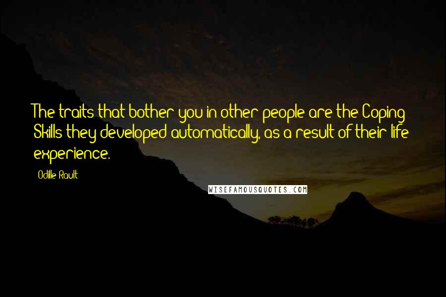 Odille Rault quotes: The traits that bother you in other people are the Coping Skills they developed automatically, as a result of their life experience. Odille Rault quotes: The traits that bother you in other people are the Coping Skills they developed automatically, as a result of their life experience.