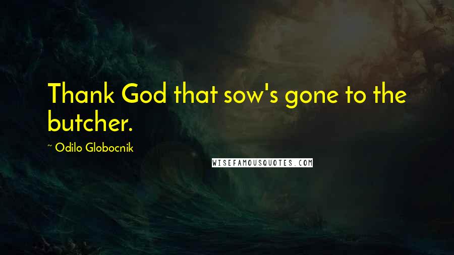 Odilo Globocnik quotes: Thank God that sow's gone to the butcher.