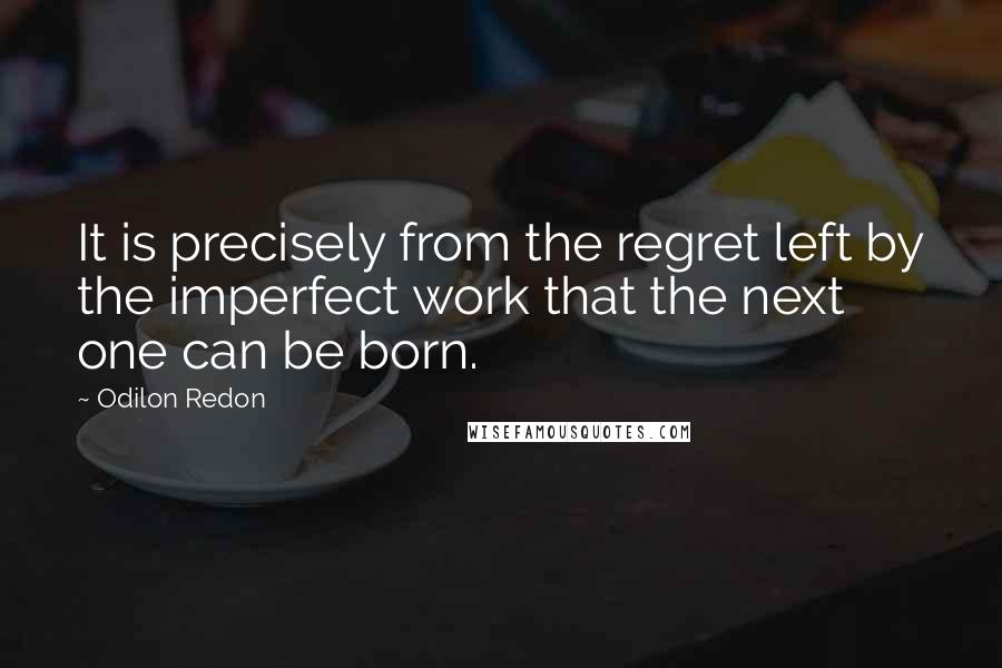 Odilon Redon quotes: It is precisely from the regret left by the imperfect work that the next one can be born.