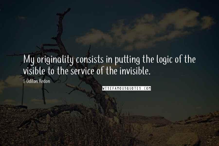 Odilon Redon quotes: My originality consists in putting the logic of the visible to the service of the invisible.