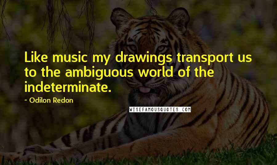 Odilon Redon quotes: Like music my drawings transport us to the ambiguous world of the indeterminate.