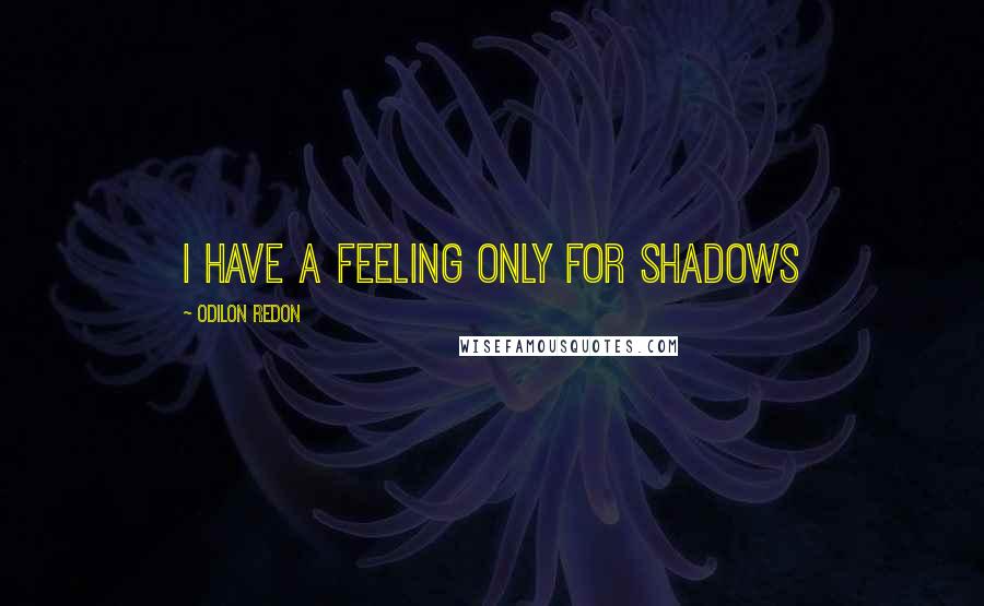 Odilon Redon quotes: I have a feeling only for shadows