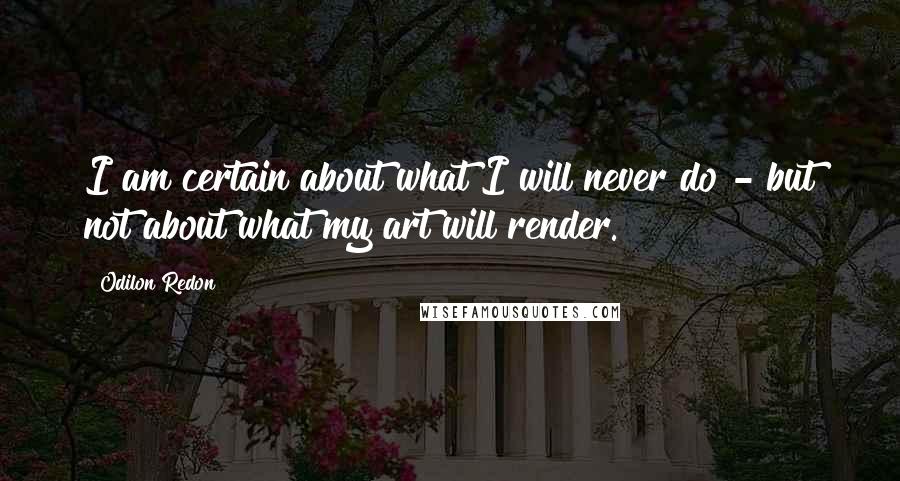 Odilon Redon quotes: I am certain about what I will never do - but not about what my art will render.