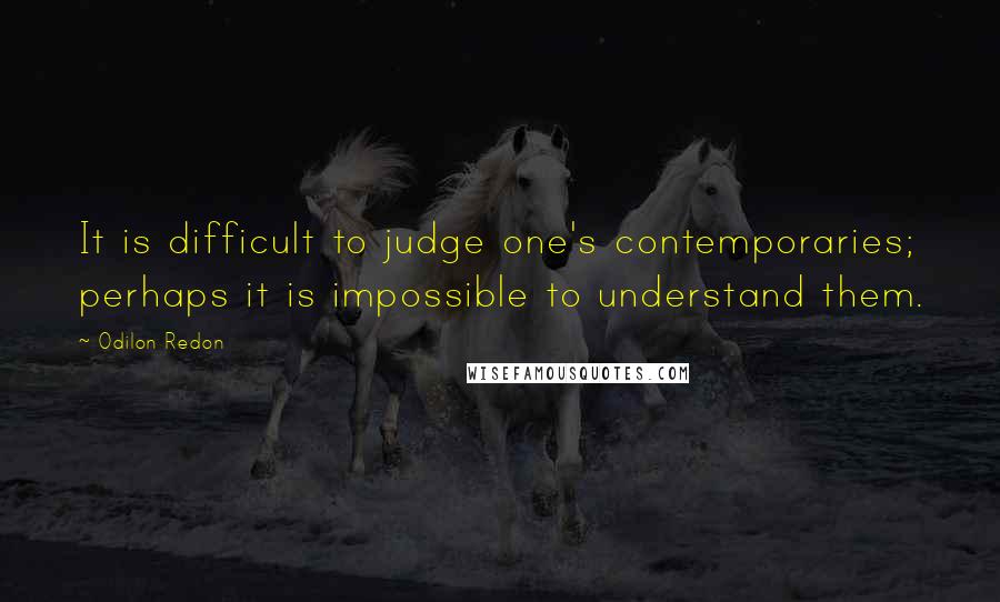 Odilon Redon quotes: It is difficult to judge one's contemporaries; perhaps it is impossible to understand them.