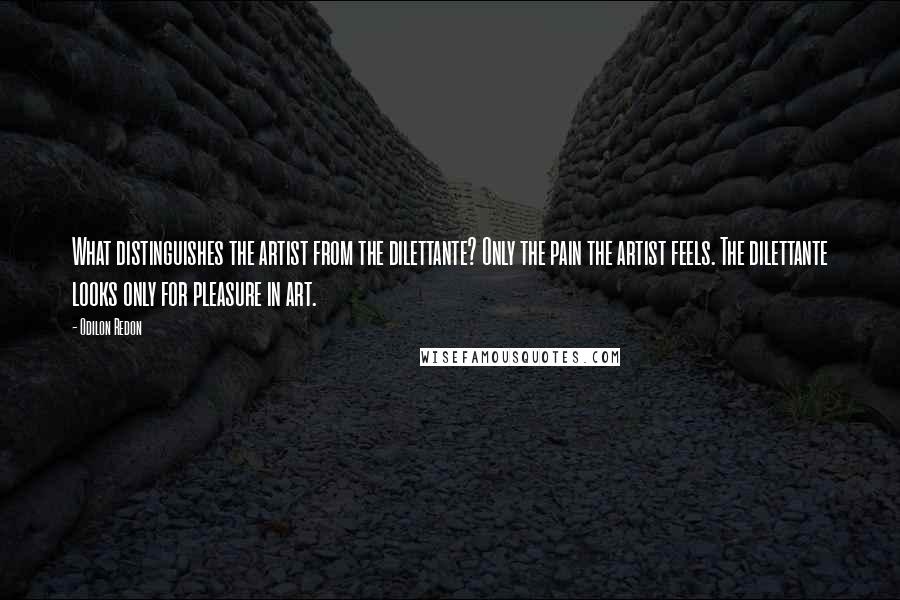 Odilon Redon quotes: What distinguishes the artist from the dilettante? Only the pain the artist feels. The dilettante looks only for pleasure in art.