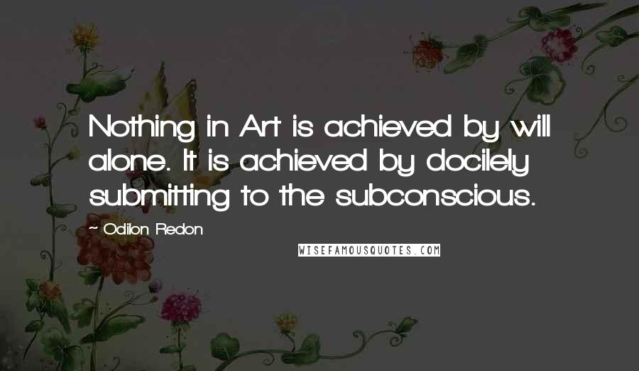 Odilon Redon quotes: Nothing in Art is achieved by will alone. It is achieved by docilely submitting to the subconscious. Odilon Redon quotes: Nothing in Art is achieved by will alone. It is achieved by docilely submitting to the subconscious.