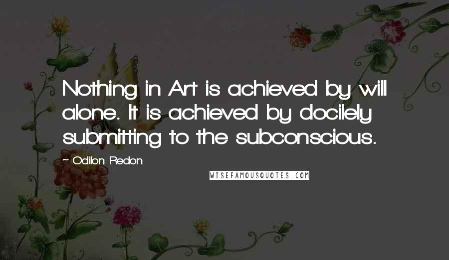 Odilon Redon quotes: Nothing in Art is achieved by will alone. It is achieved by docilely submitting to the subconscious.