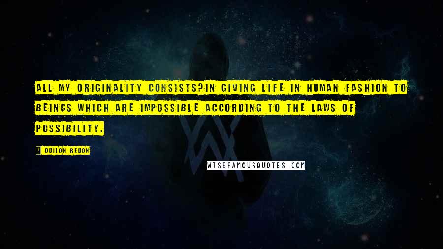 Odilon Redon quotes: All my originality consists?in giving life in human fashion to beings which are impossible according to the laws of possibility.