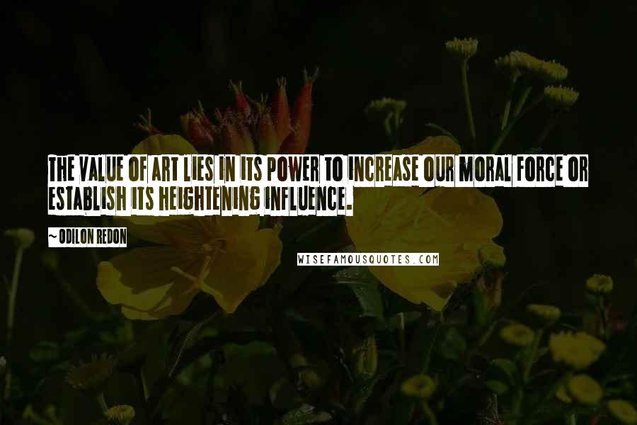 Odilon Redon quotes: The value of art lies in its power to increase our moral force or establish its heightening influence.