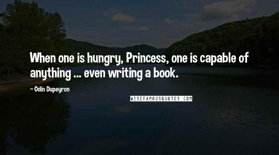 Odin Dupeyron quotes: When one is hungry, Princess, one is capable of anything ... even writing a book.